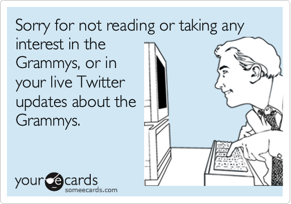 Sorry for not reading or taking any interest in the
Grammys, or in
your live Twitter
updates about the
Grammys.