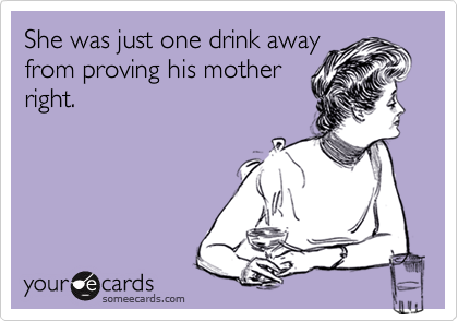 She was just one drink away
from proving his mother
right.