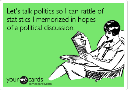 Let's talk politics so I can rattle of statistics I memorized in hopes
of a political discussion.