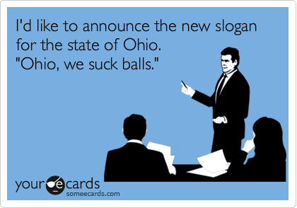 I'd like to announce the new slogan for the state of Ohio.
"Ohio, we suck balls."