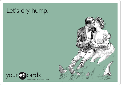 Let's dry hump.