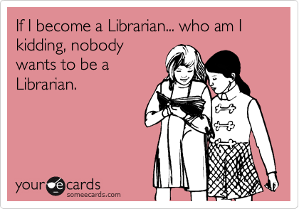 If I become a Librarian... who am I kidding, nobodywants to be aLibrarian.