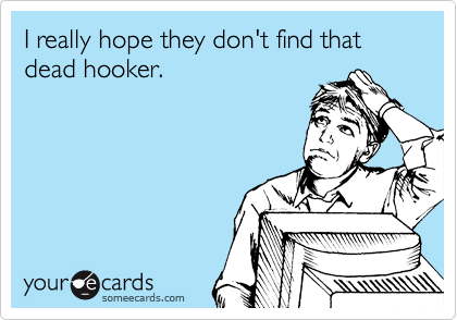 I really hope they don't find that dead hooker.