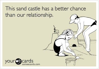 This sand castle has a better chance than our relationship.