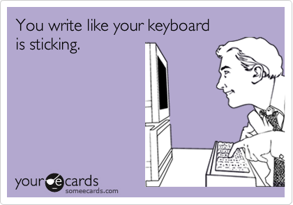 You write like your keyboardis sticking.