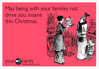 May being with your families not drive you insane
this Christmas. 

