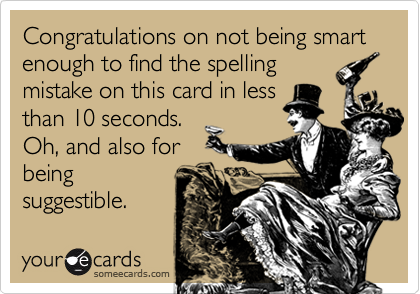 Congratulations on not being smart
enough to find the spelling
mistake on this card in less
than 10 seconds.
Oh, and also for
being
suggestible.