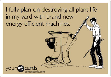 I fully plan on destroying all plant life in my yard with brand new
energy efficient machines.