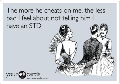 The more he cheats on me, the less bad I feel about not telling him I have an STD.