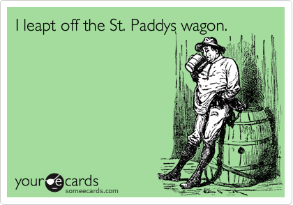 I leapt off the St. Paddys wagon.