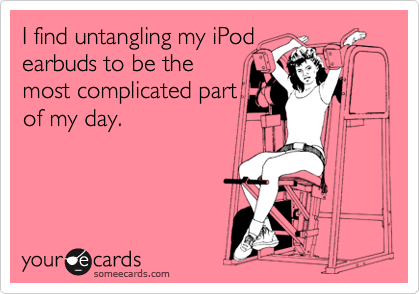 I find untangling my iPod
earbuds to be the
most complicated part
of my day.
