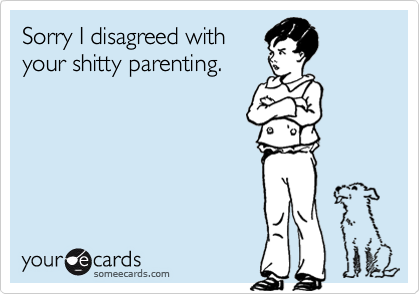 Sorry I disagreed with
your shitty parenting.