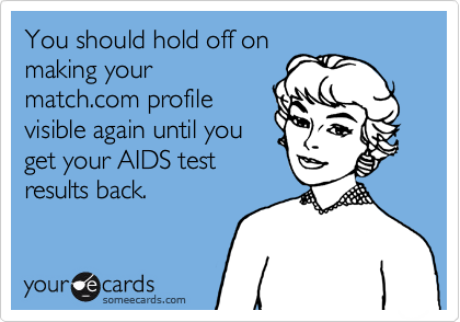 You should hold off on
making your
match.com profile
visible again until you
get your AIDS test
results back.