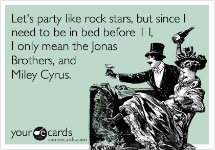 Let's party like rock stars, but since I need to be in bed before 1 I,
I only mean the Jonas
Brothers, and
Miley Cyrus.