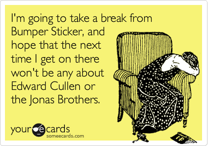 I'm going to take a break from Bumper Sticker, and
hope that the next
time I get on there
won't be any about
Edward Cullen or
the Jonas Brothers.