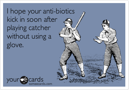 I hope your anti-biotics
kick in soon after
playing catcher
without using a
glove.