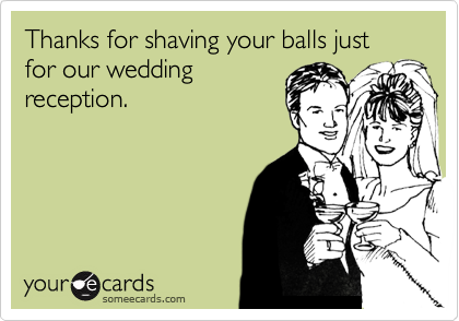 Thanks for shaving your balls just for our weddingreception.