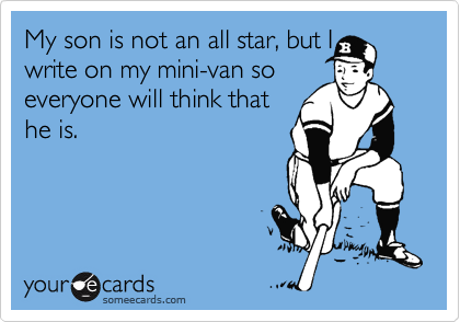 My son is not an all star, but I
write on my mini-van so
everyone will think that
he is.