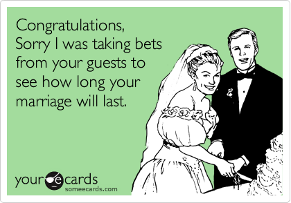 Congratulations,
Sorry I was taking bets
from your guests to
see how long your
marriage will last. 