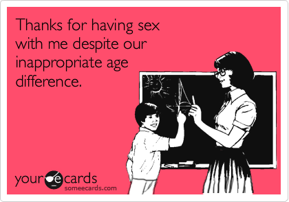 Thanks for having sex
with me despite our
inappropriate age
difference.