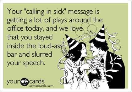 Your "calling in sick" message is getting a lot of plays around the office today, and we lovethat you stayedinside the loud-assbar and slurredyour speech.