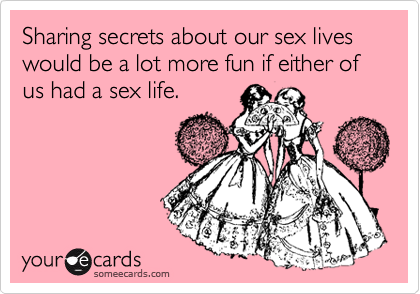 Sharing secrets about our sex lives would be a lot more fun if either of us had a sex life.