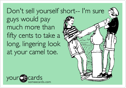 Don't sell yourself short-- I'm sure
guys would pay
much more than
fifty cents to take a
long, lingering look
at your camel toe.