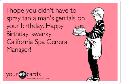 I hope you didn't have to
spray tan a man's genitals on
your birthday. Happy
Birthday, swanky
California Spa General
Manager!