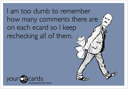 I am too dumb to rememberhow many comments there areon each ecard so I keeprechecking all of them.