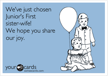 We've just chosen
Junior's First
sister-wife!
We hope you share
our joy.
