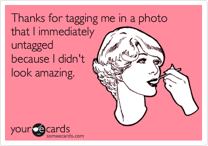 Thanks for tagging me in a photo that I immediately
untagged
because I didn't
look amazing.