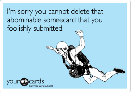 I'm sorry you cannot delete that abominable someecard that you foolishly submitted.