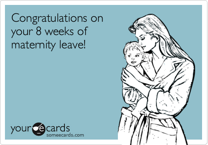 Congratulations on
your 8 weeks of
maternity leave!