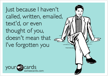 Just because I haven't
called, written, emailed,
text'd, or even
thought of you,
doesn't mean that
I've forgotten you