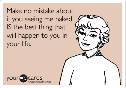 Make no mistake about
it you seeing me naked
IS the best thing that
will happen to you in
your life.