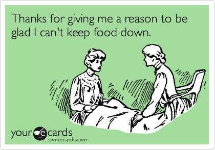 Thanks for giving me a reason to be  glad I can't keep food down.