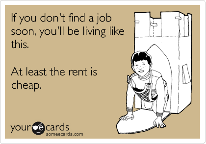 If you don't find a job
soon, you'll be living like
this. 

At least the rent is
cheap.
