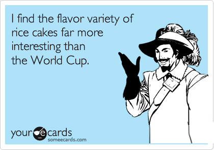 I find the flavor variety of 
rice cakes far more
interesting than 
the World Cup.
