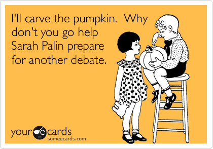 I'll carve the pumpkin.  Why
don't you go help
Sarah Palin prepare
for another debate.