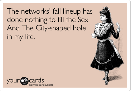 The networks' fall lineup has
done nothing to fill the Sex
And The City-shaped hole
in my life.