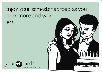Enjoy your semester abroad as you drink more and work
less.