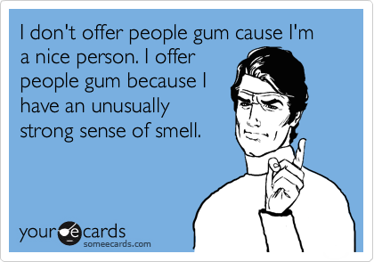 I don't offer people gum cause I'm a nice person. I offer
people gum because I
have an unusually
strong sense of smell.
