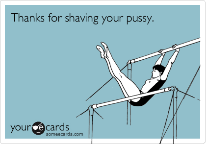 Thanks for shaving your pussy.