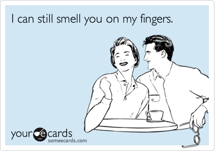 I can still smell you on my fingers.