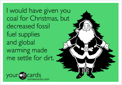 I would have given you
coal for Christmas, but
decreased fossil
fuel supplies
and global
warming made
me settle for dirt.