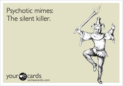 Psychotic mimes: 
The silent killer.