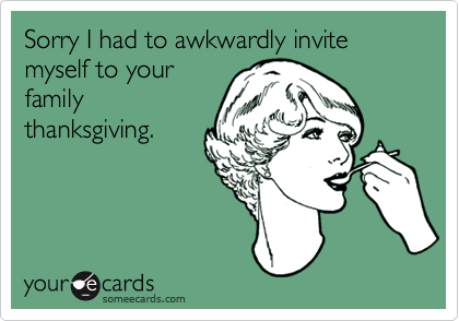 Sorry I had to awkwardly invite myself to your
family
thanksgiving.