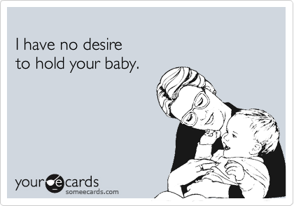 
I have no desire 
to hold your baby.