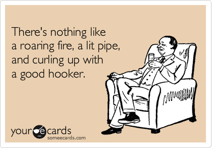 
There's nothing like 
a roaring fire, a lit pipe, 
and curling up with 
a good hooker.