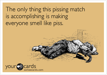 The only thing this pissing match
is accomplishing is making
everyone smell like piss.